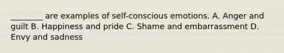 ________ are examples of self-conscious emotions. A. Anger and guilt B. Happiness and pride C. Shame and embarrassment D. Envy and sadness