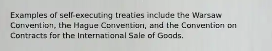 Examples of self-executing treaties include the Warsaw Convention, the Hague Convention, and the Convention on Contracts for the International Sale of Goods.