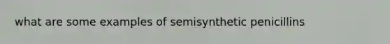 what are some examples of semisynthetic penicillins