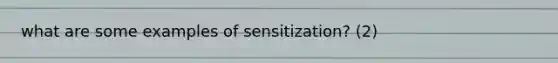 what are some examples of sensitization? (2)