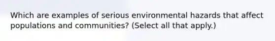 Which are examples of serious environmental hazards that affect populations and communities? (Select all that apply.)