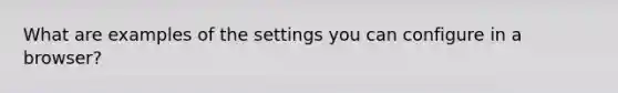What are examples of the settings you can configure in a browser?