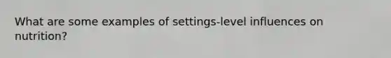 What are some examples of settings-level influences on nutrition?