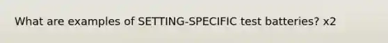 What are examples of SETTING-SPECIFIC test batteries? x2