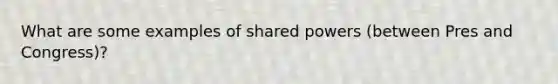 What are some examples of shared powers (between Pres and Congress)?