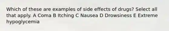 Which of these are examples of side effects of drugs? Select all that apply. A Coma B Itching C Nausea D Drowsiness E Extreme hypoglycemia