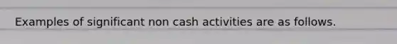 Examples of significant non cash activities are as follows.