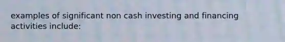 examples of significant non cash investing and financing activities include: