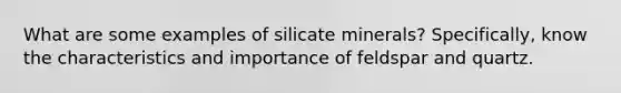 What are some examples of silicate minerals? Specifically, know the characteristics and importance of feldspar and quartz.