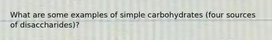 What are some examples of simple carbohydrates (four sources of disaccharides)?