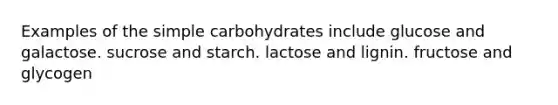 Examples of the simple carbohydrates include glucose and galactose. sucrose and starch. lactose and lignin. fructose and glycogen