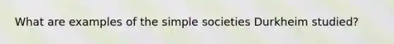 What are examples of the simple societies Durkheim studied?