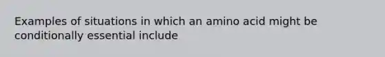 Examples of situations in which an amino acid might be conditionally essential include