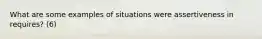 What are some examples of situations were assertiveness in requires? (6)