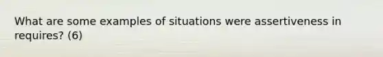 What are some examples of situations were assertiveness in requires? (6)