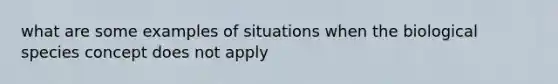 what are some examples of situations when the biological species concept does not apply