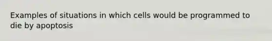 Examples of situations in which cells would be programmed to die by apoptosis