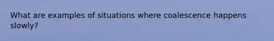 What are examples of situations where coalescence happens slowly?