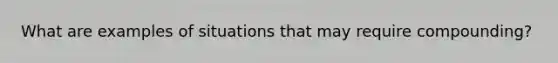 What are examples of situations that may require compounding?