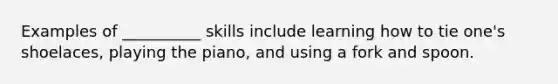 Examples of __________ skills include learning how to tie one's shoelaces, playing the piano, and using a fork and spoon.