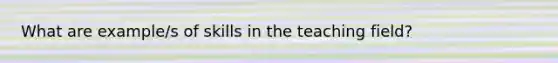 What are example/s of skills in the teaching field?