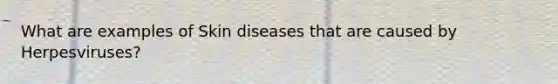 What are examples of Skin diseases that are caused by Herpesviruses?