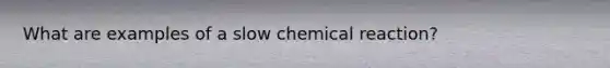 What are examples of a slow chemical reaction?