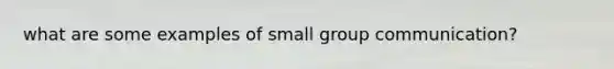 what are some examples of small group communication?