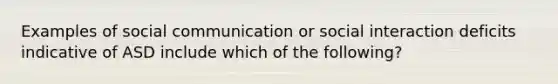 Examples of social communication or social interaction deficits indicative of ASD include which of the following?