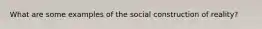 What are some examples of the social construction of reality?