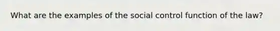 What are the examples of the social control function of the law?