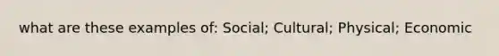 what are these examples of: Social; Cultural; Physical; Economic