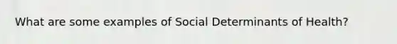 What are some examples of Social Determinants of Health?