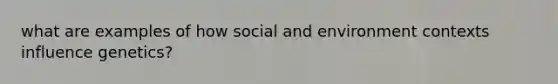 what are examples of how social and environment contexts influence genetics?