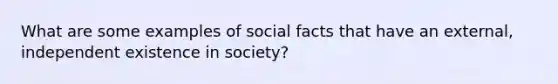 What are some examples of social facts that have an external, independent existence in society?