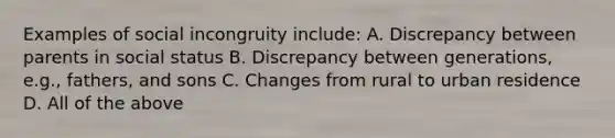 Examples of social incongruity include: A. Discrepancy between parents in social status B. Discrepancy between generations, e.g., fathers, and sons C. Changes from rural to urban residence D. All of the above