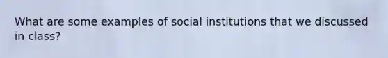 What are some examples of social institutions that we discussed in class?