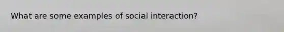 What are some examples of social interaction?