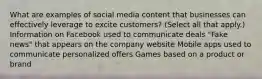 What are examples of social media content that businesses can effectively leverage to excite customers? (Select all that apply.) Information on Facebook used to communicate deals "Fake news" that appears on the company website Mobile apps used to communicate personalized offers Games based on a product or brand