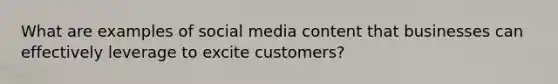 What are examples of social media content that businesses can effectively leverage to excite customers?