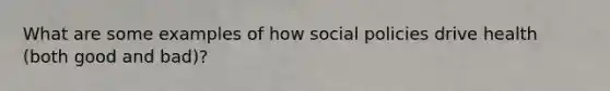 What are some examples of how social policies drive health (both good and bad)?