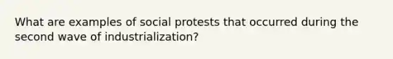 What are examples of social protests that occurred during the second wave of industrialization?