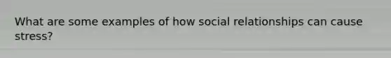 What are some examples of how social relationships can cause stress?