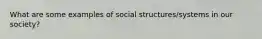 What are some examples of social structures/systems in our society?