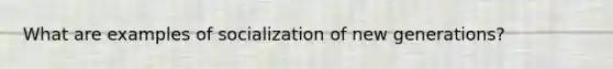 What are examples of socialization of new generations?