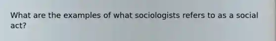 What are the examples of what sociologists refers to as a social act?