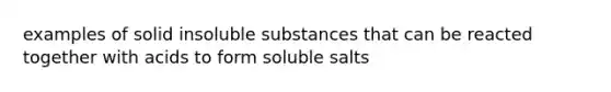 examples of solid insoluble substances that can be reacted together with acids to form soluble salts