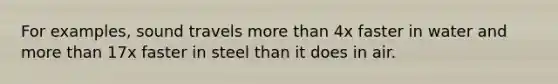 For examples, sound travels more than 4x faster in water and more than 17x faster in steel than it does in air.