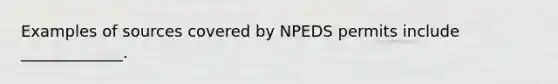 Examples of sources covered by NPEDS permits include _____________.