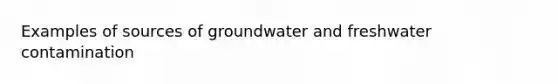 Examples of sources of groundwater and freshwater contamination